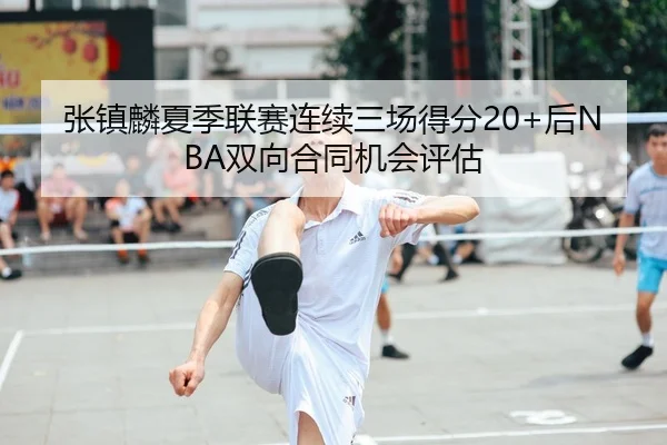张镇麟夏季联赛连续三场得分20+后NBA双向合同机会评估