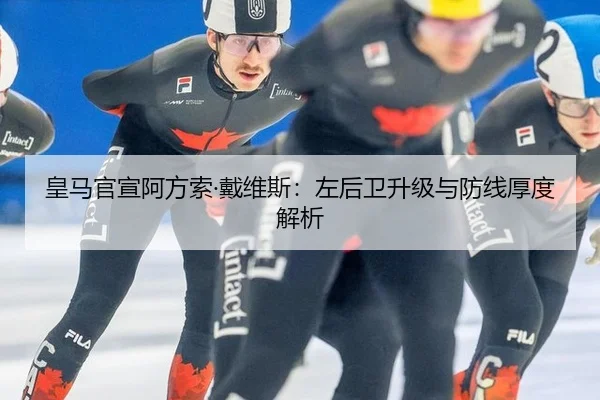 皇马官宣阿方索·戴维斯：左后卫升级与防线厚度解析